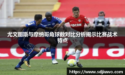 尤文图斯与摩纳哥角球数对比分析揭示比赛战术特点