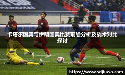 卡塔尔国奥与伊朗国奥比赛前瞻分析及战术对比探讨
